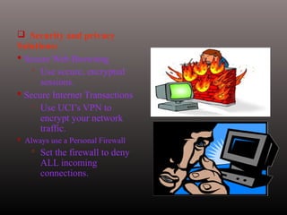  Security and privacy
Solutions:
 Secure Web Browsing
 Use secure, encrypted
sessions.
 Secure Internet Transactions
 Use UCI’s VPN to
encrypt your network
traffic.
 Always use a Personal Firewall
 Set the firewall to deny
ALL incoming
connections.
 