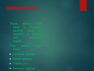 Mobile hardware
These devices will
have a receptor
medium that is
capable of sensing
and receiving
signals.
They would range
from:
 Portable laptops
 Smart phones
 Tablet pc’s
 Personal-digital
 