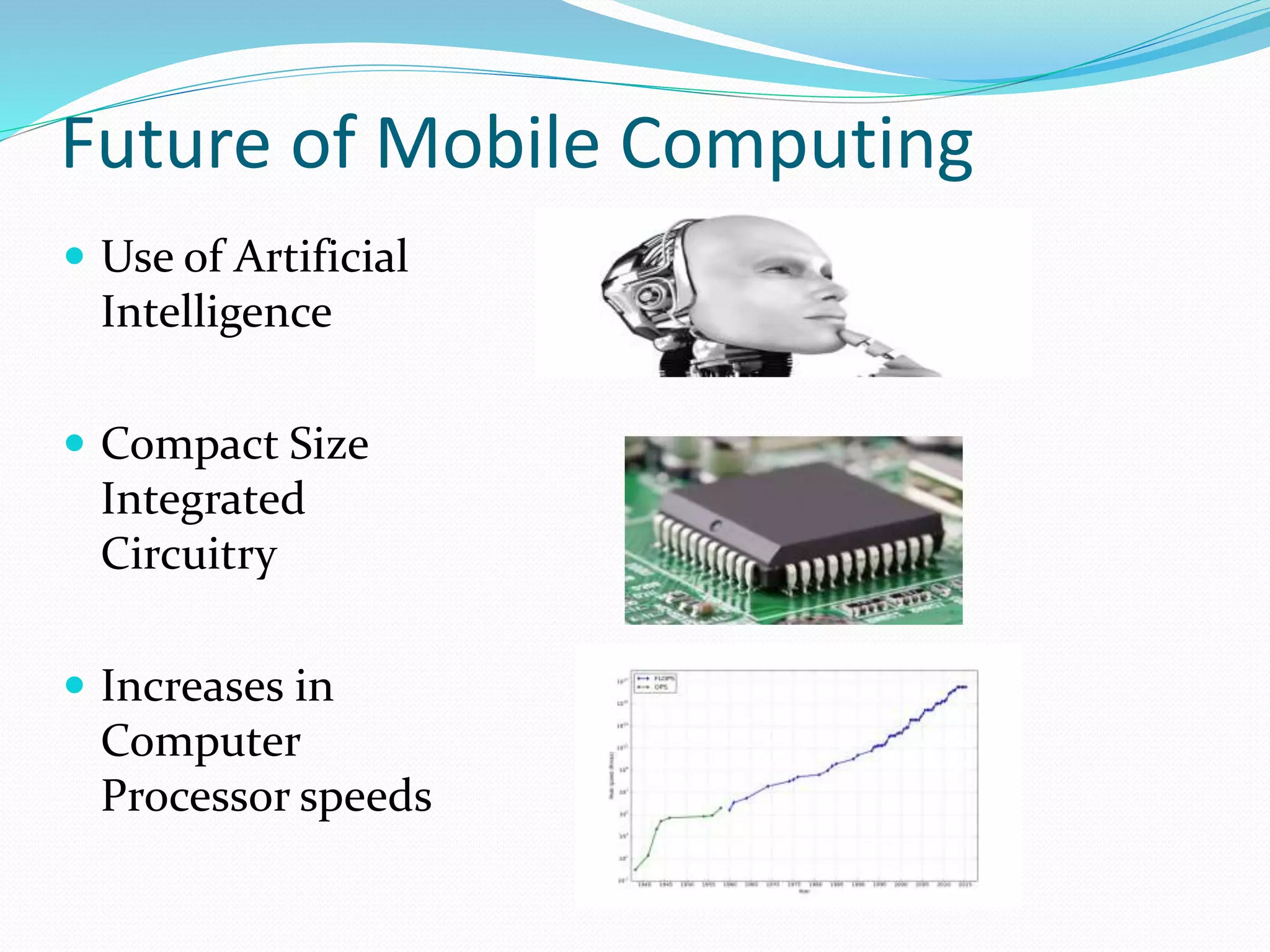 Future of Mobile Computing
 Use of Artificial
Intelligence
 Compact Size
Integrated
Circuitry
 Increases in
Computer
Processor speeds
 
