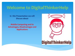 Welcome to DigitalThinkerHelp
In this Presentation we will
Discuss about
Mobile Computing and its
Advantages, Disadvantages and
Applications
 