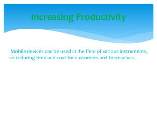 Mobile devices can be used in the field of various instruments,
so reducing time and cost for customers and themselves.
Increasing Productivity