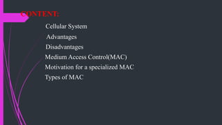 CONTENT:
Cellular System
Advantages
Disadvantages
Medium Access Control(MAC)
Motivation for a specialized MAC
Types of MAC
 