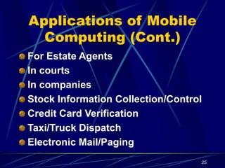25
Applications of Mobile
Computing (Cont.)
For Estate Agents
In courts
In companies
Stock Information Collection/Control
Credit Card Verification
Taxi/Truck Dispatch
Electronic Mail/Paging
 
