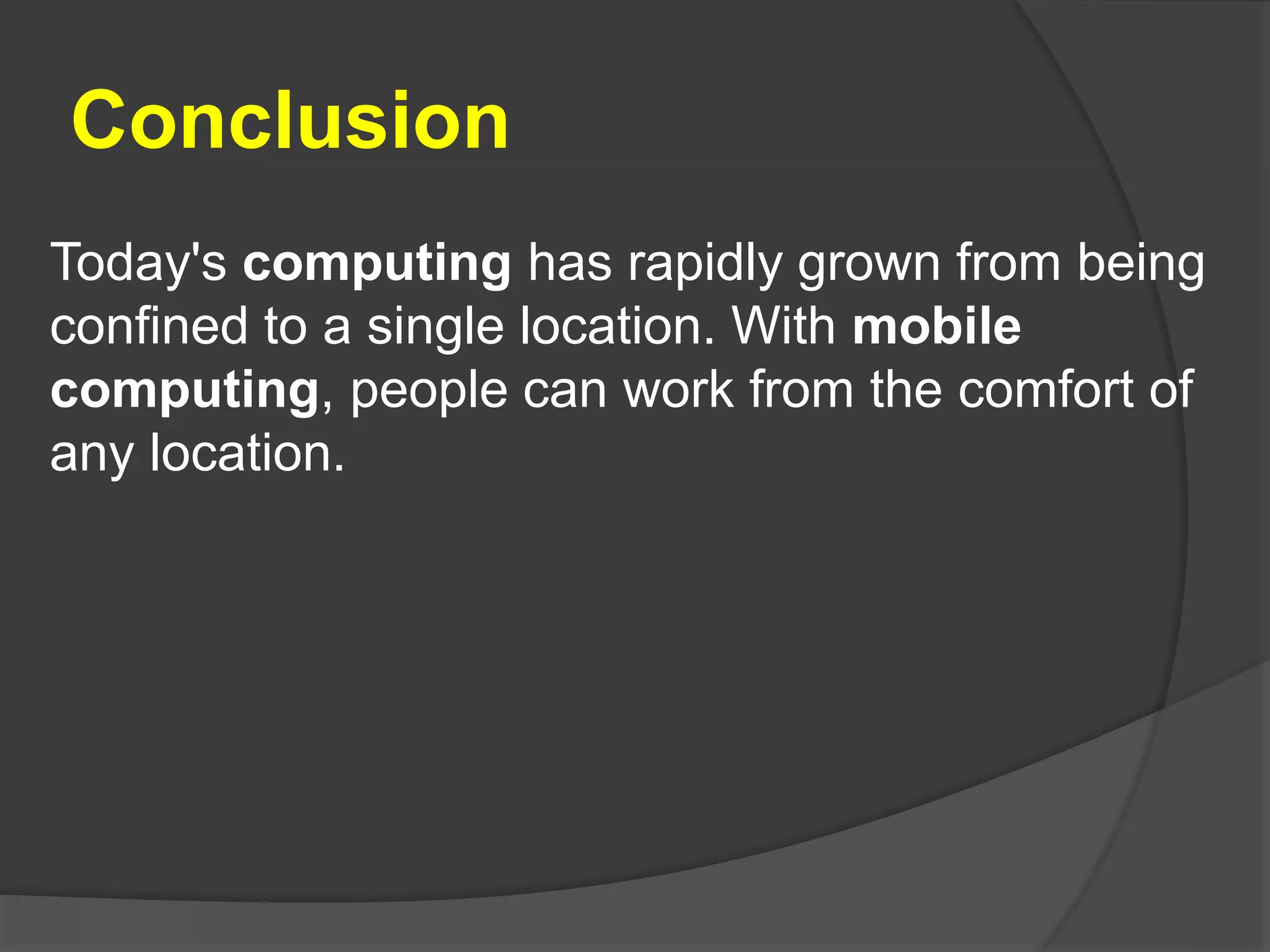 Conclusion
Today's computing has rapidly grown from being
confined to a single location. With mobile
computing, people can work from the comfort of
any location.
 