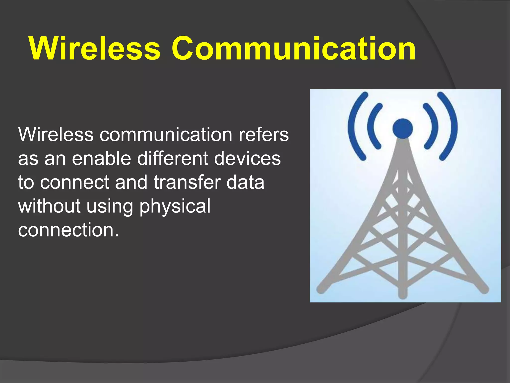 Wireless Communication
Wireless communication refers
as an enable different devices
to connect and transfer data
without using physical
connection.
 