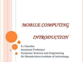 MOBILE COMPUTING
INTRODUCTION
S J Savitha
Assistant Professor
Computer Science and Engineering
Sri Ramakrishna Institute of technology
1
 