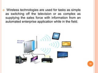  Wireless technologies are used for tasks as simple
as switching off the television or as complex as
supplying the sales force with information from an
automated enterprise application while in the field.
19
 