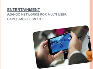 ENTERTAINMENT
AD-HOC NETWORKS FOR MULTI USER
GAMES,MOVIES,MUSIC
 