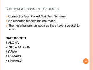 RANDOM ASSIGNMENT SCHEMES
 Connectionless Packet Switched Scheme.
 No resource reservation are made.
 The node transmit as soon as they have a packet to
send.
CATEGORIES
1.ALOHA
2. Slotted ALOHA
3.CSMA
4.CSMA/CD
5.CSMA/CA 60
 