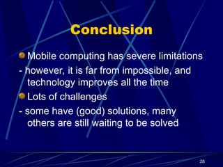 28
Conclusion
Mobile computing has severe limitations
- however, it is far from impossible, and
technology improves all the time
Lots of challenges
- some have (good) solutions, many
others are still waiting to be solved
 