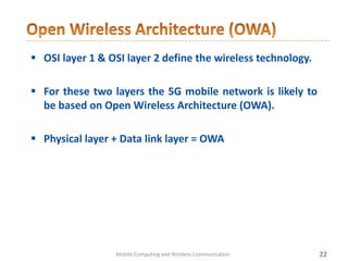 22Mobile Computing and Wireless Communication
 OSI layer 1 & OSI layer 2 define the wireless technology.
 For these two layers the 5G mobile network is likely to
be based on Open Wireless Architecture (OWA).
 Physical layer + Data link layer = OWA
 
