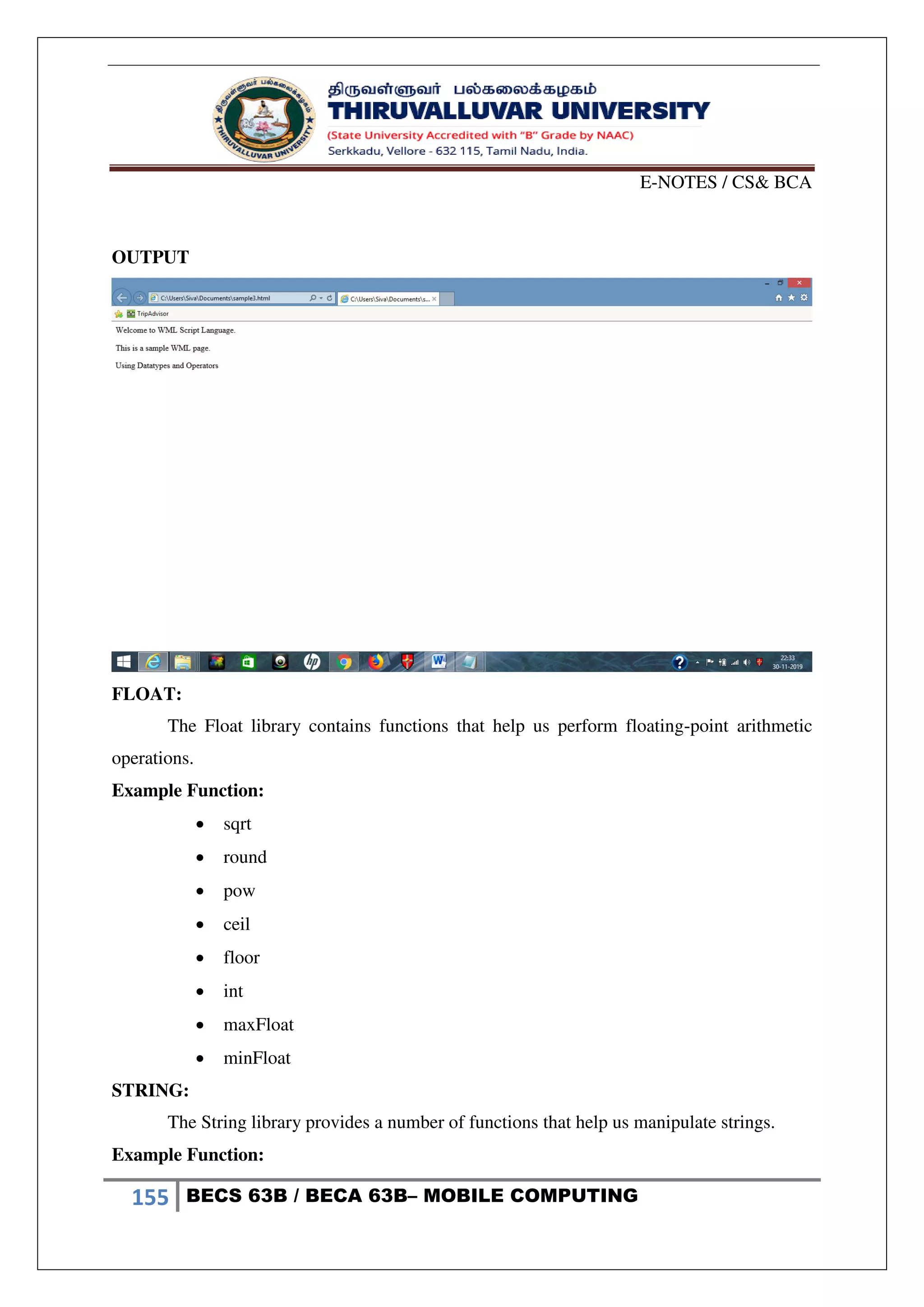 E-NOTES / CS& BCA
155 BECS 63B / BECA 63B– MOBILE COMPUTING
OUTPUT
FLOAT:
The Float library contains functions that help us perform floating-point arithmetic
operations.
Example Function:
 sqrt
 round
 pow
 ceil
 floor
 int
 maxFloat
 minFloat
STRING:
The String library provides a number of functions that help us manipulate strings.
Example Function:
 