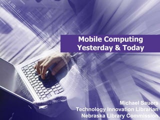 Mobile Computing Yesterday & Today Michael SauersTechnology Innovation LibrarianNebraska Library Commission 