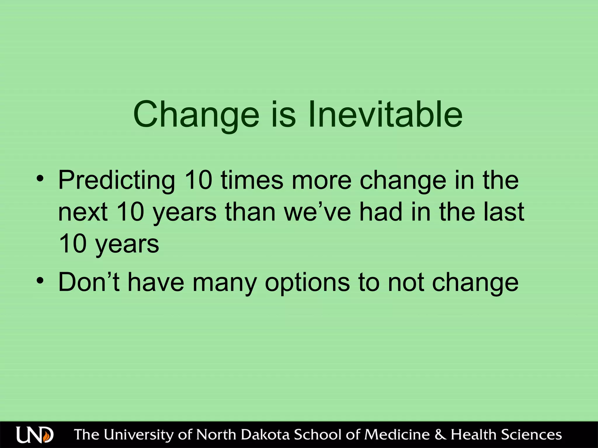 Change is Inevitable
• Predicting 10 times more change in the
next 10 years than we’ve had in the last
10 years
• Don’t have many options to not change
 