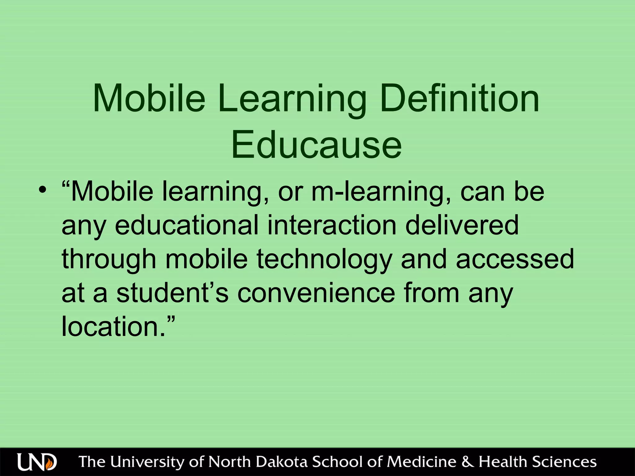Mobile Learning Definition
Educause
• “Mobile learning, or m-learning, can be
any educational interaction delivered
through mobile technology and accessed
at a student’s convenience from any
location.”
 