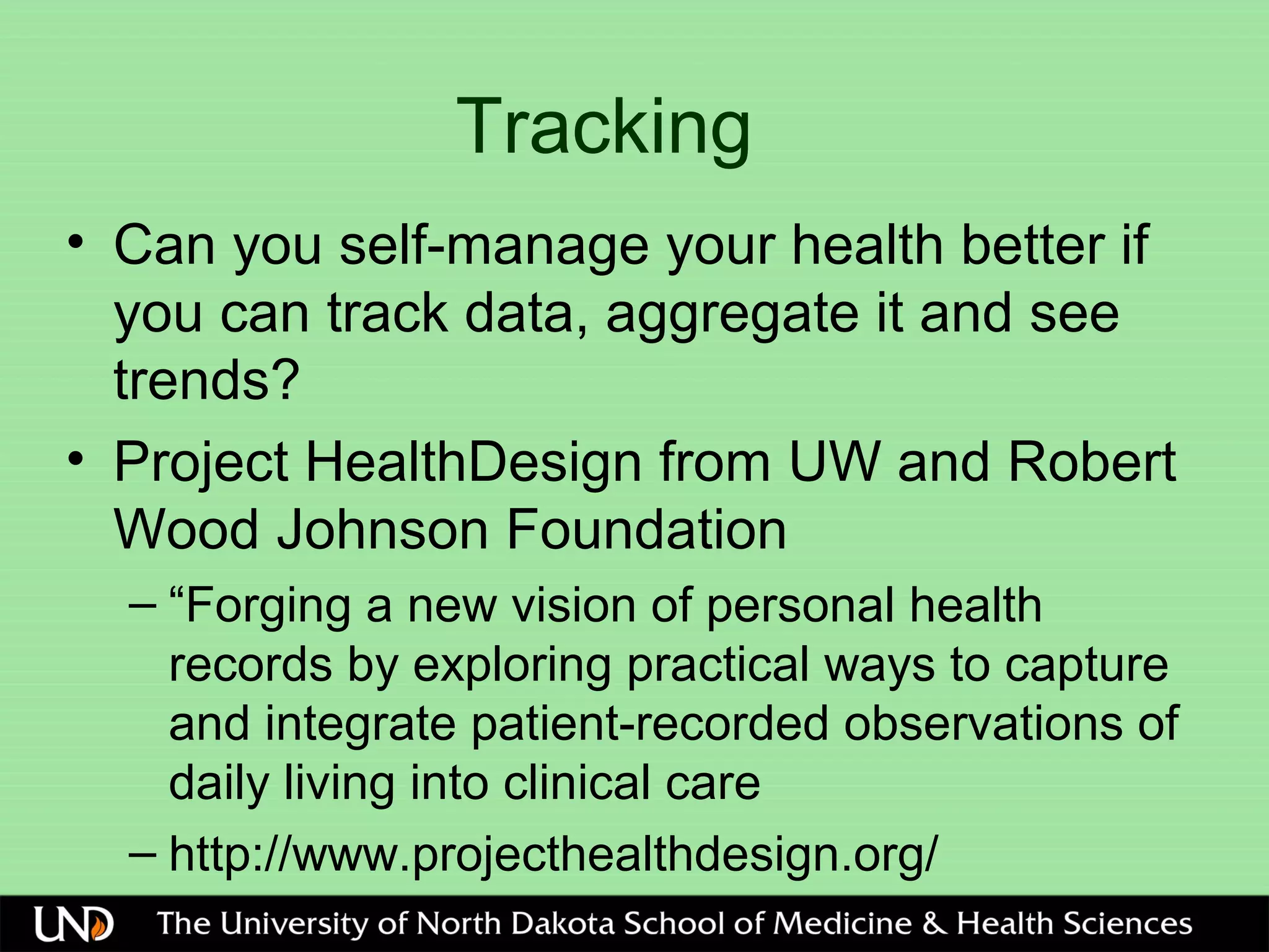 Tracking
• Can you self-manage your health better if
you can track data, aggregate it and see
trends?
• Project HealthDesign from UW and Robert
Wood Johnson Foundation
– “Forging a new vision of personal health
records by exploring practical ways to capture
and integrate patient-recorded observations of
daily living into clinical care
– http://www.projecthealthdesign.org/
 