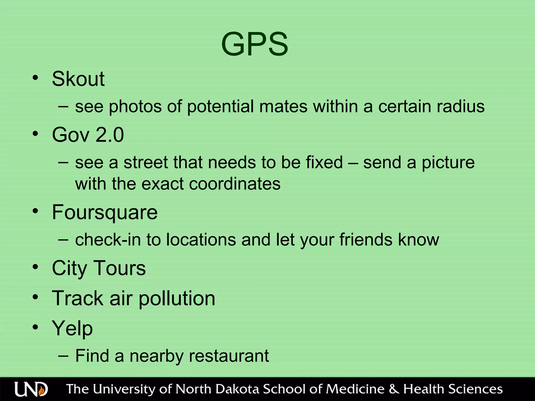 GPS
• Skout
– see photos of potential mates within a certain radius
• Gov 2.0
– see a street that needs to be fixed – send a picture
with the exact coordinates
• Foursquare
– check-in to locations and let your friends know
• City Tours
• Track air pollution
• Yelp
– Find a nearby restaurant
 