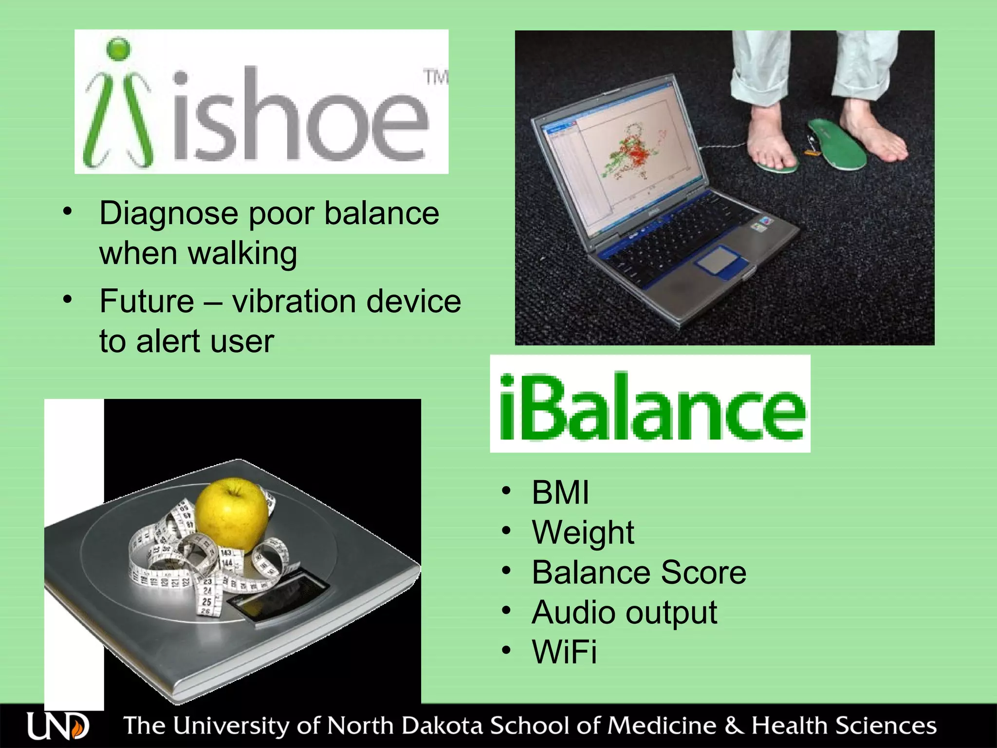 • Diagnose poor balance
when walking
• Future – vibration device
to alert user
• BMI
• Weight
• Balance Score
• Audio output
• WiFi
 