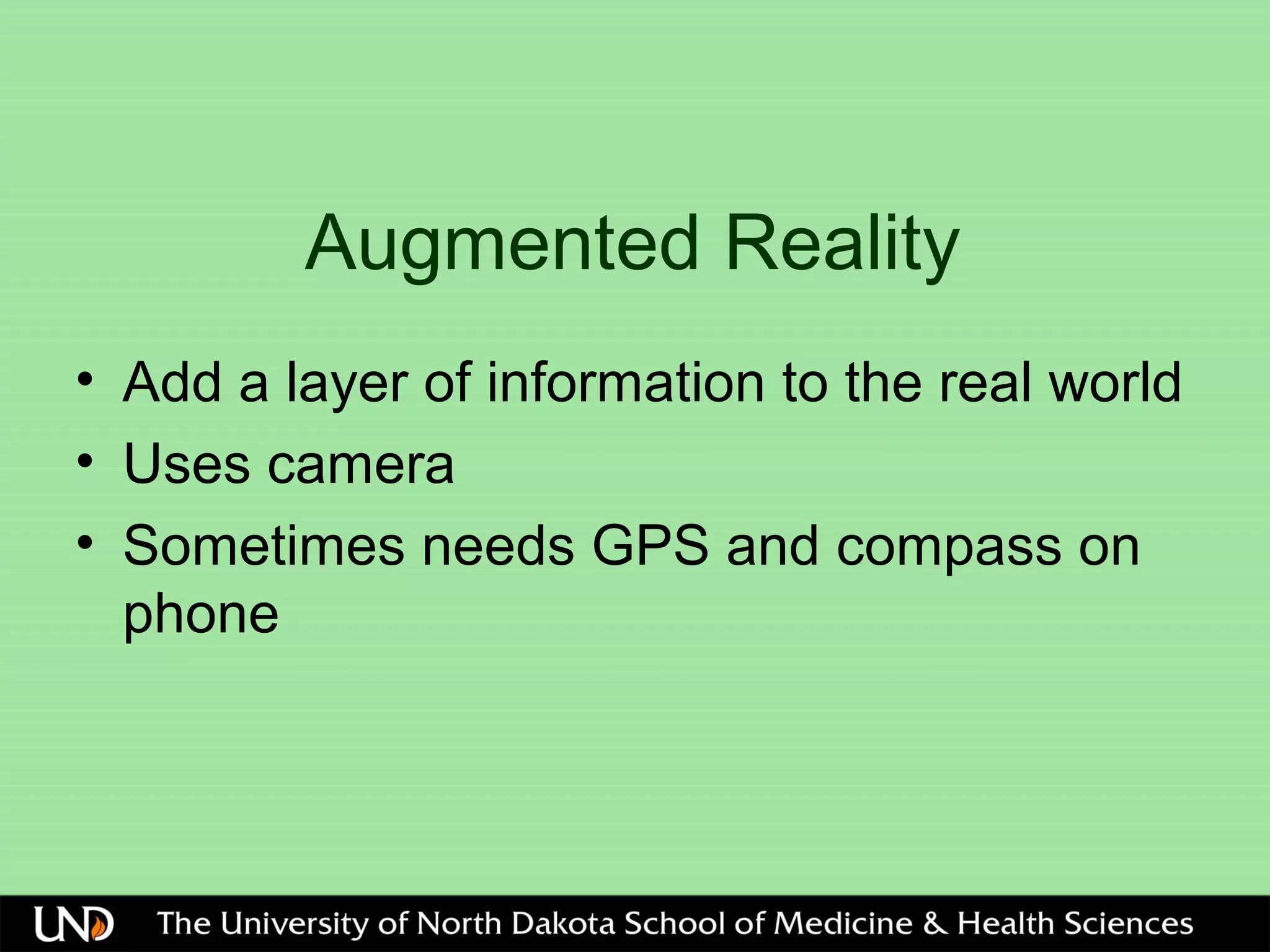 Augmented Reality
• Add a layer of information to the real world
• Uses camera
• Sometimes needs GPS and compass on
phone
 