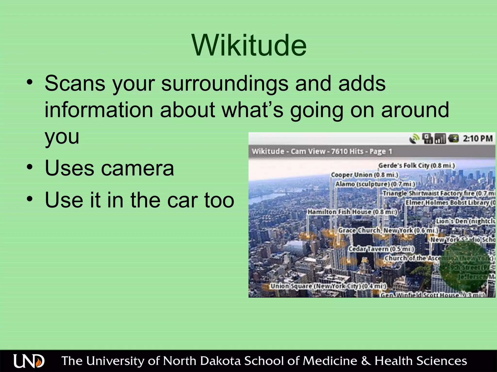 Wikitude
• Scans your surroundings and adds
information about what’s going on around
you
• Uses camera
• Use it in the car too
 