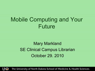 Mobile Computing and Your
Future
Mary Markland
SE Clinical Campus Librarian
October 29. 2010
 