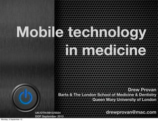 Mobile technology
in medicine
Drew Provan
Barts & The London School of Medicine & Dentistry
Queen Mary University of London
drewprovan@mac.comUK/OTH/0913/0024
DOP September 2013
Monday, 9 September 13
 
