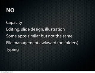 NO
Capacity
Editing, slide design, illustration
Some apps similar but not the same
File management awkward (no folders)
Typing
Monday, 9 September 13
 