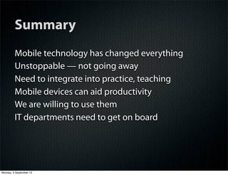 Summary
Mobile technology has changed everything
Unstoppable — not going away
Need to integrate into practice, teaching
Mobile devices can aid productivity
We are willing to use them
IT departments need to get on board
Monday, 9 September 13
 