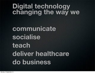 Digital technology
changing the way we
communicate
socialise
teach
deliver healthcare
do business
Monday, 9 September 13
 