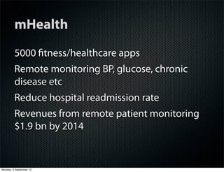 mHealth
5000 ﬁtness/healthcare apps
Remote monitoring BP, glucose, chronic
disease etc
Reduce hospital readmission rate
Revenues from remote patient monitoring
$1.9 bn by 2014
Monday, 9 September 13
 