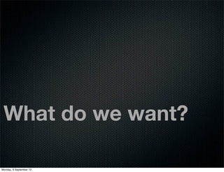 What do we want?
Monday, 9 September 13
 