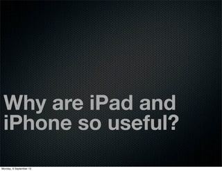 Why are iPad and
iPhone so useful?
Monday, 9 September 13
 
