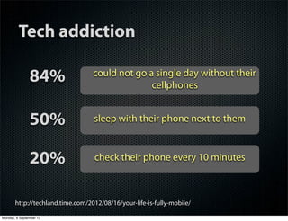 Tech addiction
http://techland.time.com/2012/08/16/your-life-is-fully-mobile/
could not go a single day without their
cellphones
sleep with their phone next to them
check their phone every 10 minutes
84%
50%
20%
Monday, 9 September 13
 