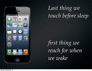 Last thing we
touch before sleep
ﬁrst thing we
reach for when
we wake
Monday, 9 September 13
 