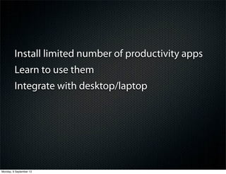 Install limited number of productivity apps
Learn to use them
Integrate with desktop/laptop
Monday, 9 September 13
 