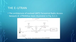 THE E-UTRAN
• The architecture of evolved UMTS Terrestrial Radio Access
Network (E-UTRAN)has been illustrated in Fig. 6.2.2.
 