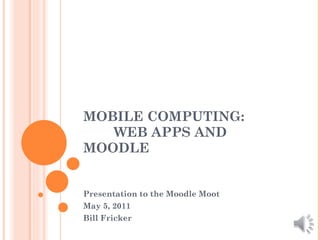 MOBILE COMPUTING:    WEB APPS AND MOODLE Presentation to the Moodle Moot May 5, 2011 Bill Fricker 