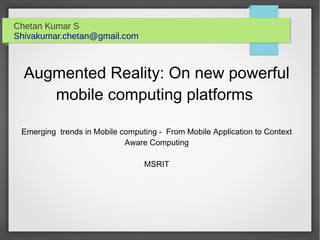 Chetan Kumar S
Shivakumar.chetan@gmail.com
Augmented Reality: On new powerful
mobile computing platforms
Emerging trends in Mobile computing - From Mobile Application to Context
Aware Computing
MSRIT
 