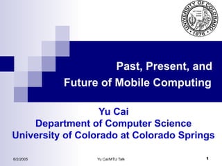 Past, Present, and
Future of Mobile Computing
Yu Cai
Department of Computer Science
University of Colorado at Colorado Springs
6/2/2005

Yu Cai/MTU Talk

1

 