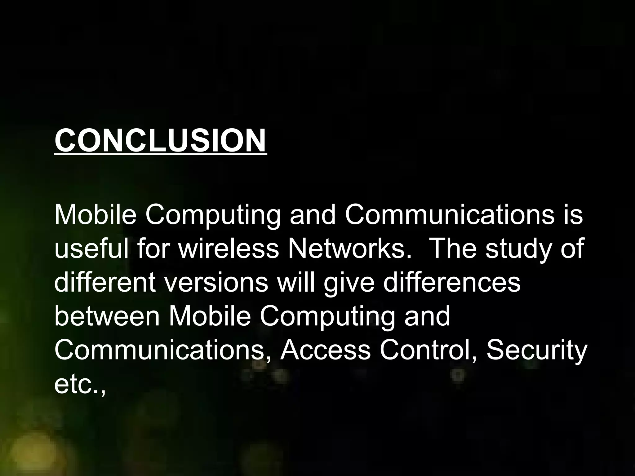 CONCLUSION
Mobile Computing and Communications is
useful for wireless Networks. The study of
different versions will give differences
between Mobile Computing and
Communications, Access Control, Security
etc.,