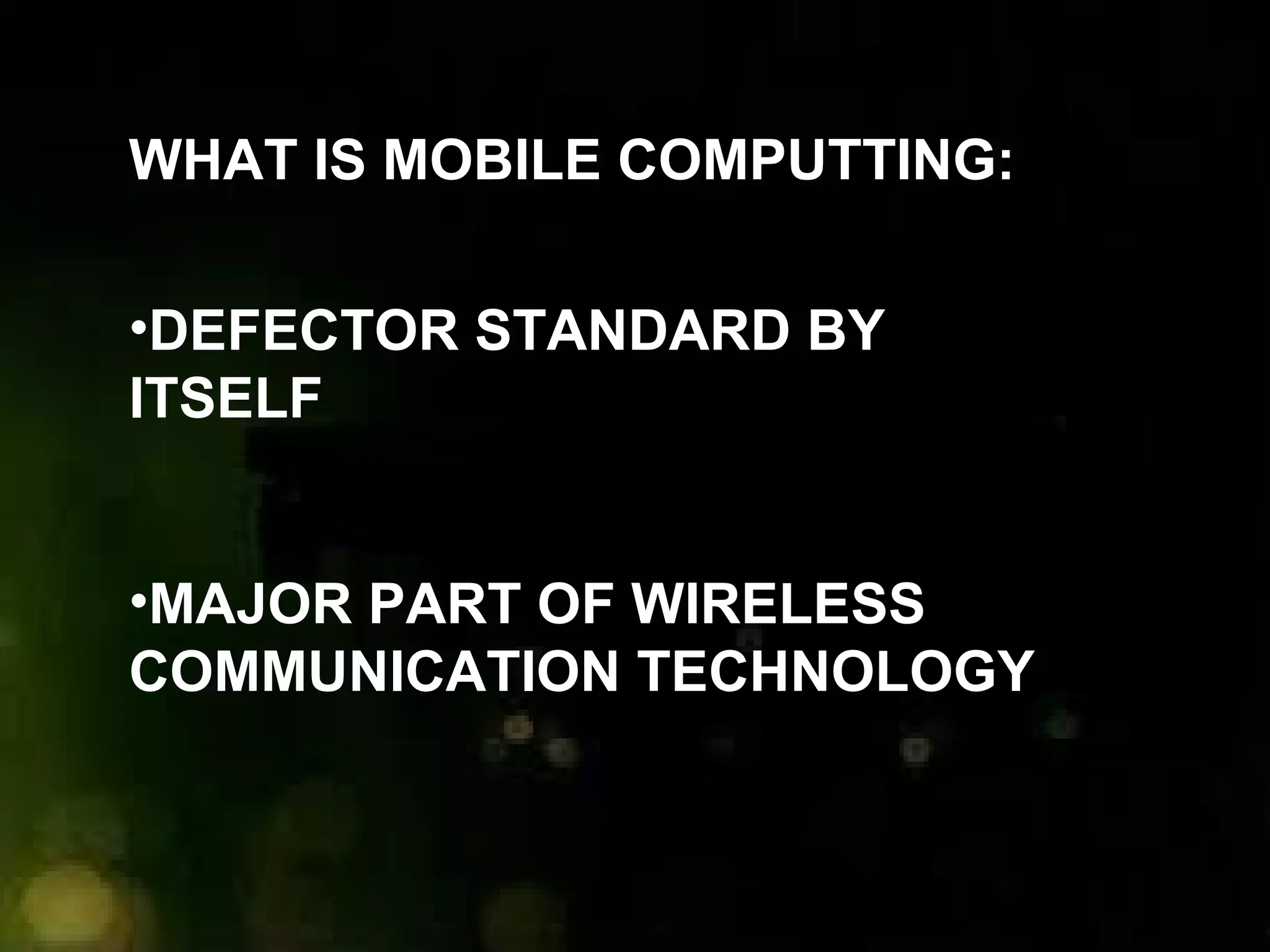 WHAT IS MOBILE COMPUTTING:
•DEFECTOR STANDARD BY
ITSELF
•MAJOR PART OF WIRELESS
COMMUNICATION TECHNOLOGY