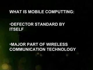 WHAT IS MOBILE COMPUTTING:
•DEFECTOR STANDARD BY
ITSELF
•MAJOR PART OF WIRELESS
COMMUNICATION TECHNOLOGY
 