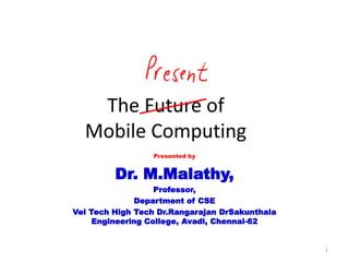 The Future of
Mobile Computing
1
Presented by
Dr. M.Malathy,
Professor,
Department of CSE
Vel Tech High Tech Dr.Rangarajan DrSakunthala
Engineering College, Avadi, Chennai-62
 