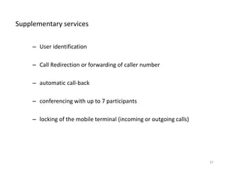 Supplementary services
– User identification
– Call Redirection or forwarding of caller number
– automatic call-back
– conferencing with up to 7 participants
– locking of the mobile terminal (incoming or outgoing calls)
37
 