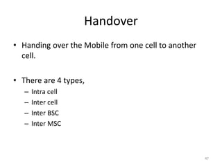 Handover
• Handing over the Mobile from one cell to another
cell.
• There are 4 types,
– Intra cell
– Inter cell
– Inter BSC
– Inter MSC
47
 