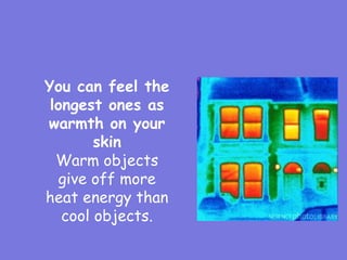 You can feel the
longest ones as
warmth on your
skin
Warm objects
give off more
heat energy than
cool objects.
 