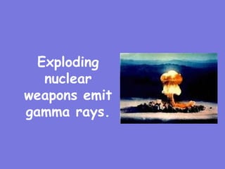 Exploding
nuclear
weapons emit
gamma rays.
 