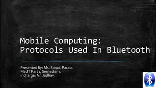 Mobile Computing:
Protocols Used In Bluetooth
Presented By: Ms. Sonali. Parab.
MscIT Part 1, Semester 2.
Incharge: Mr. Jadhav.

 