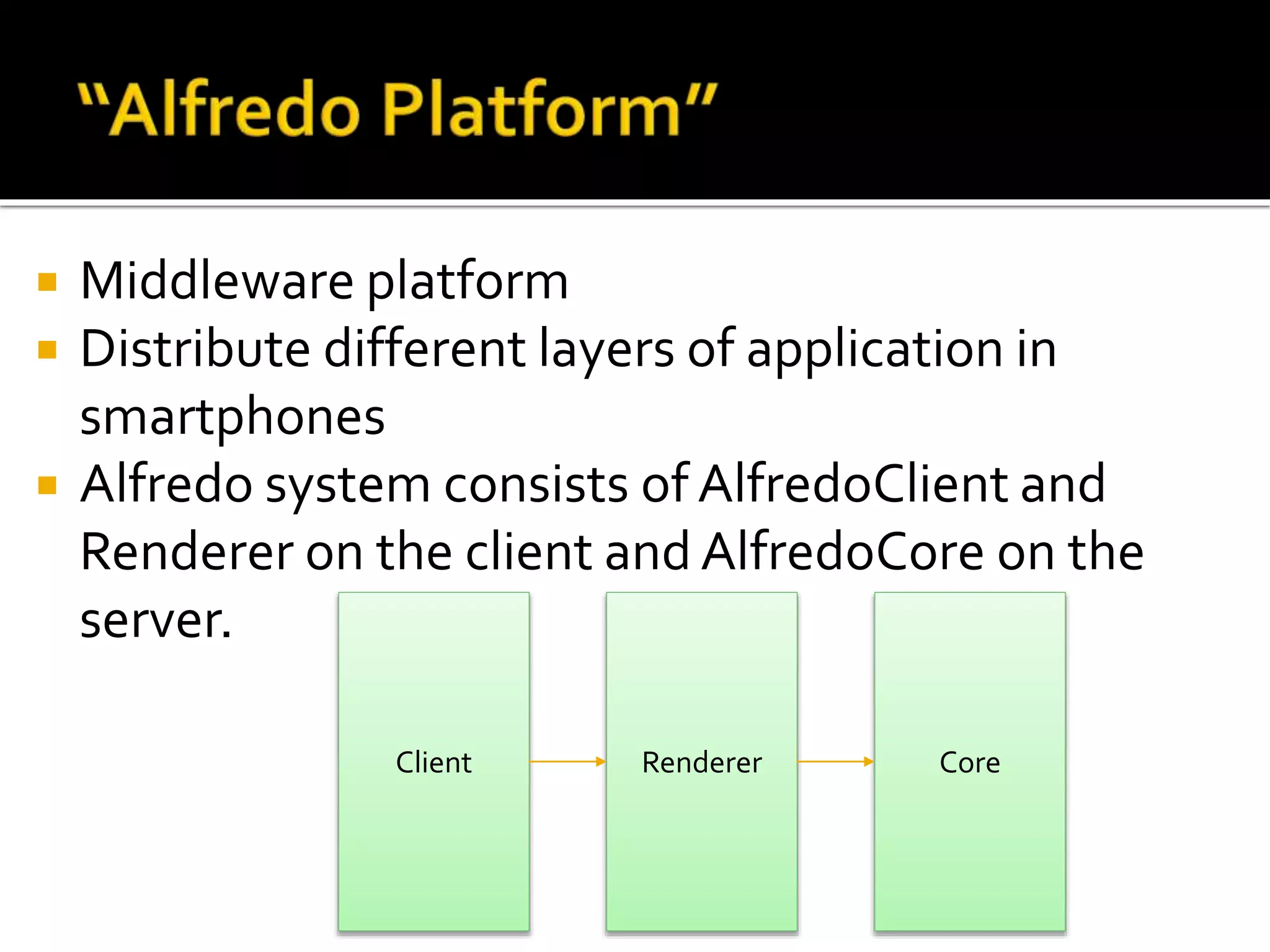  Middleware platform
 Distribute different layers of application in
smartphones
 Alfredo system consists of AlfredoClient and
Renderer on the client and AlfredoCore on the
server.
Client Renderer Core
 