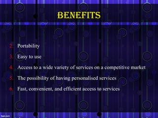 benefits


2. Portability

3. Easy to use

4. Access to a wide variety of services on a competitive market

5. The possibility of having personalised services

6. Fast, convenient, and efficient access to services


                                                              25
 